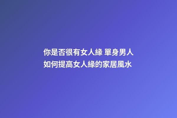 你是否很有女人緣 單身男人如何提高女人緣的家居風水
